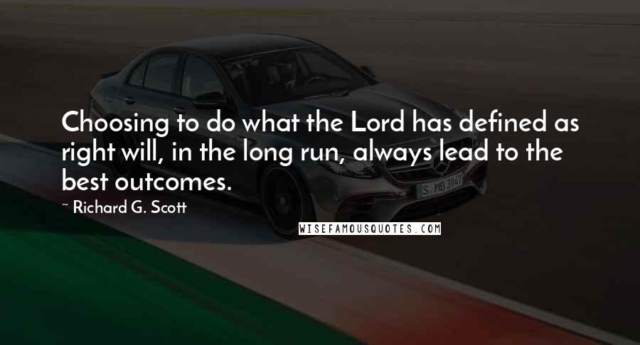 Richard G. Scott Quotes: Choosing to do what the Lord has defined as right will, in the long run, always lead to the best outcomes.
