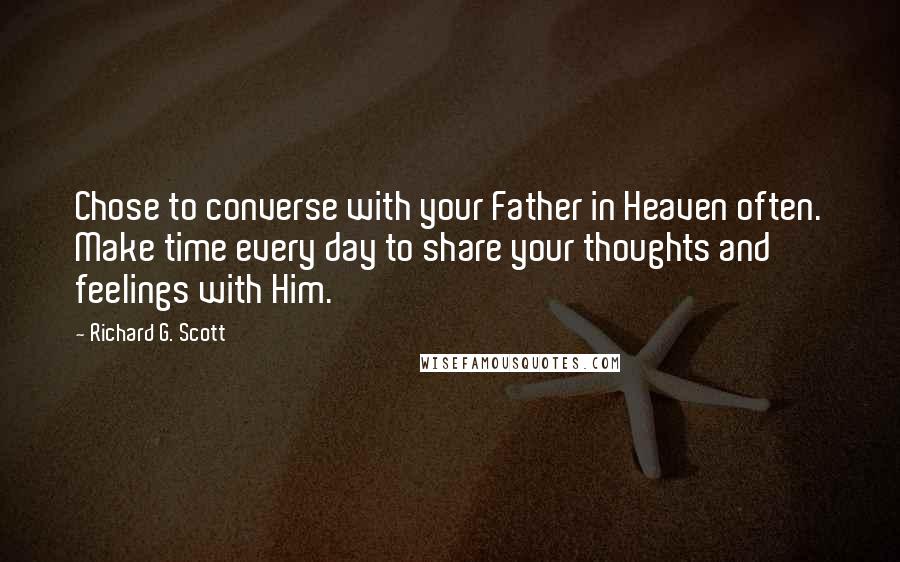 Richard G. Scott Quotes: Chose to converse with your Father in Heaven often. Make time every day to share your thoughts and feelings with Him.