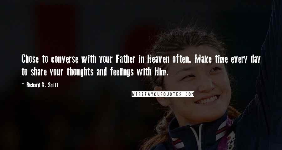 Richard G. Scott Quotes: Chose to converse with your Father in Heaven often. Make time every day to share your thoughts and feelings with Him.