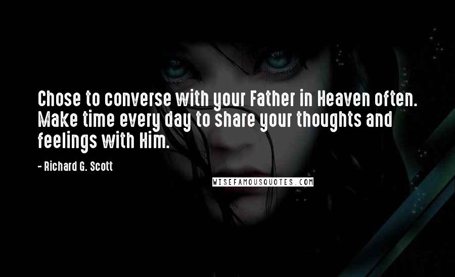 Richard G. Scott Quotes: Chose to converse with your Father in Heaven often. Make time every day to share your thoughts and feelings with Him.