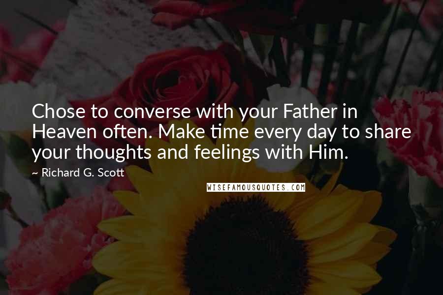 Richard G. Scott Quotes: Chose to converse with your Father in Heaven often. Make time every day to share your thoughts and feelings with Him.