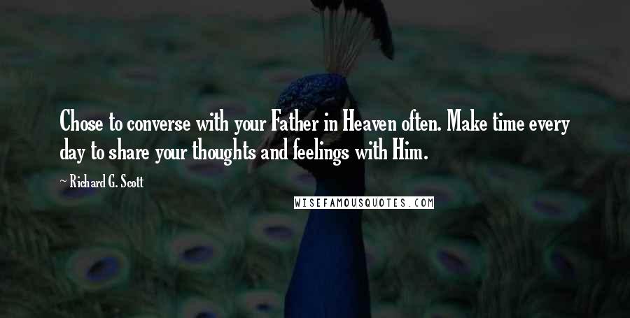 Richard G. Scott Quotes: Chose to converse with your Father in Heaven often. Make time every day to share your thoughts and feelings with Him.