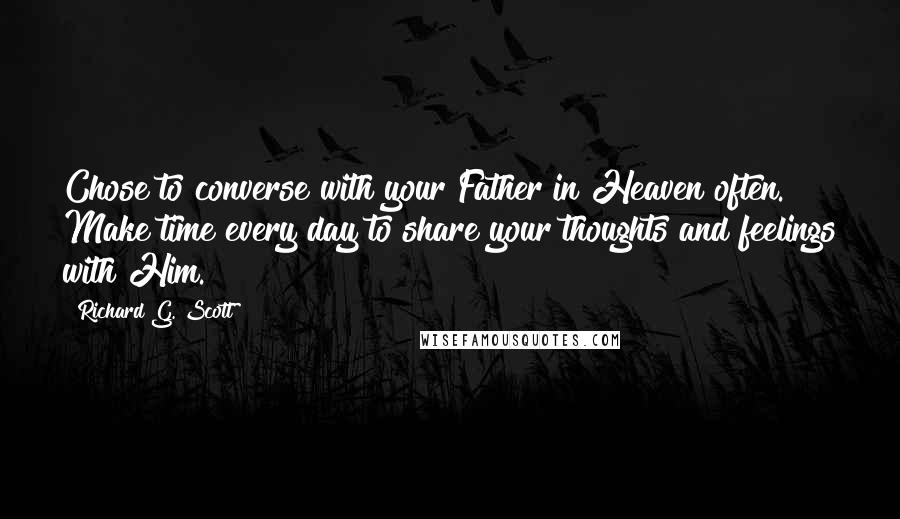 Richard G. Scott Quotes: Chose to converse with your Father in Heaven often. Make time every day to share your thoughts and feelings with Him.