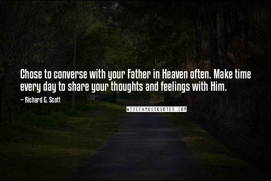 Richard G. Scott Quotes: Chose to converse with your Father in Heaven often. Make time every day to share your thoughts and feelings with Him.