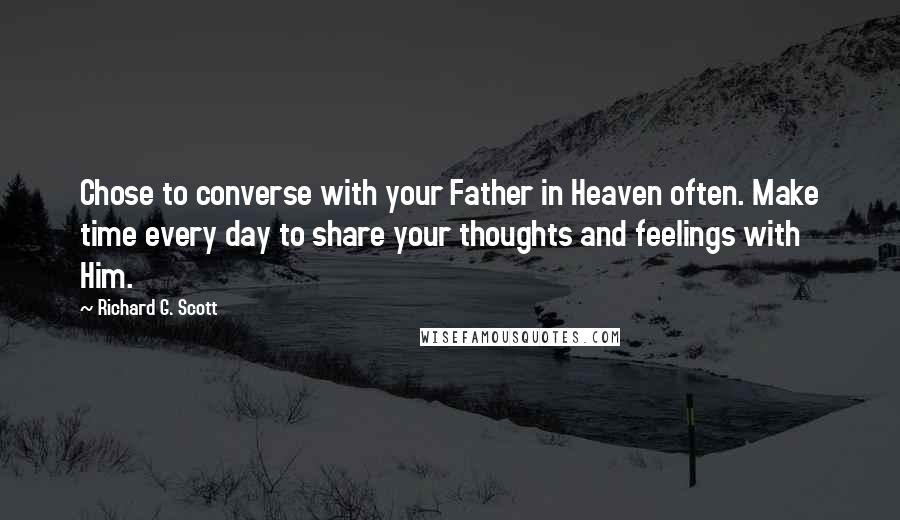 Richard G. Scott Quotes: Chose to converse with your Father in Heaven often. Make time every day to share your thoughts and feelings with Him.