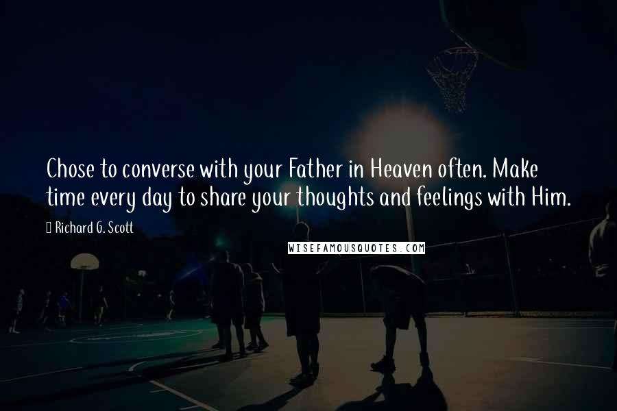 Richard G. Scott Quotes: Chose to converse with your Father in Heaven often. Make time every day to share your thoughts and feelings with Him.