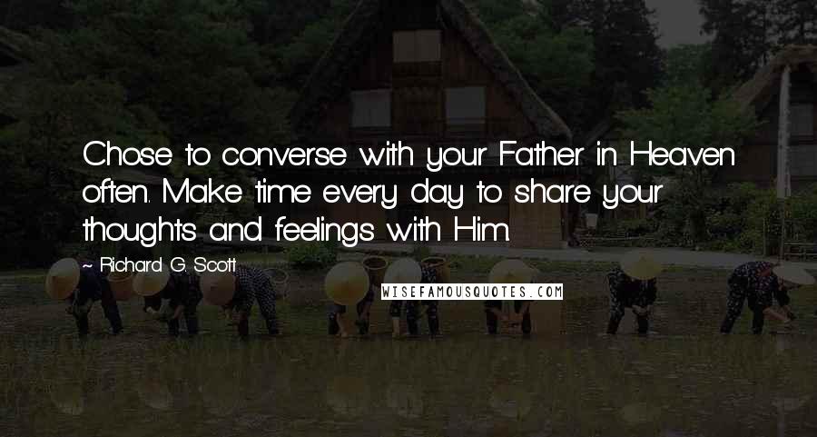 Richard G. Scott Quotes: Chose to converse with your Father in Heaven often. Make time every day to share your thoughts and feelings with Him.