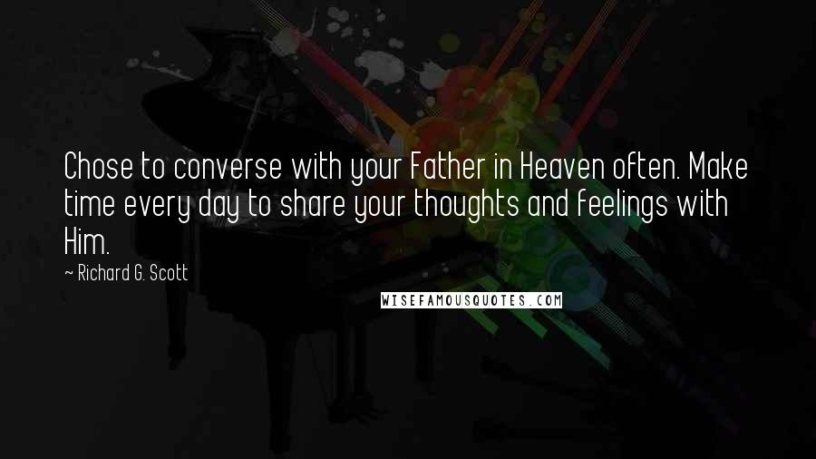 Richard G. Scott Quotes: Chose to converse with your Father in Heaven often. Make time every day to share your thoughts and feelings with Him.
