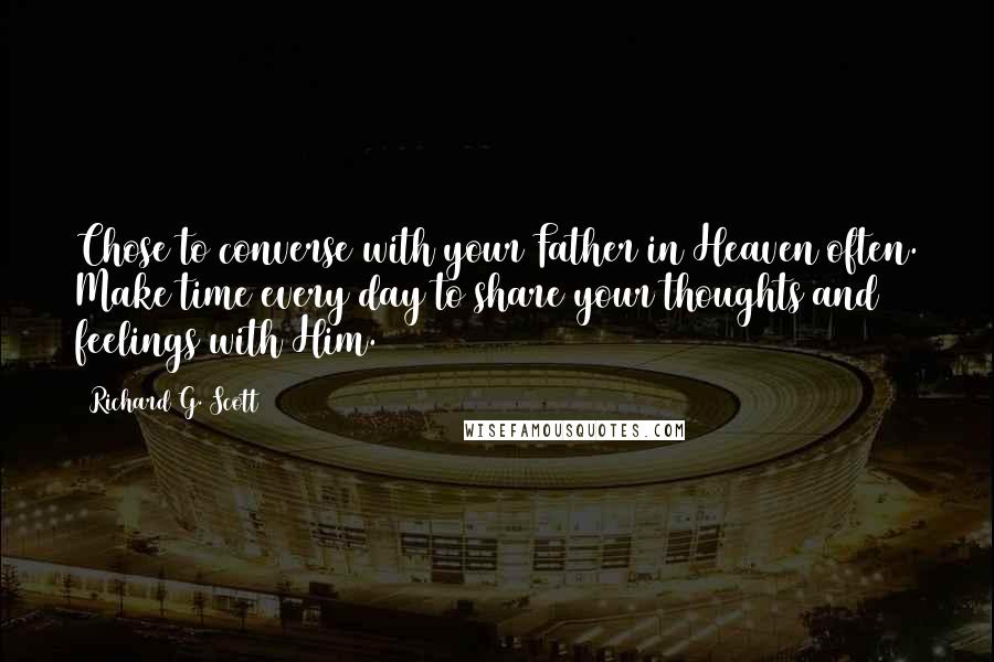 Richard G. Scott Quotes: Chose to converse with your Father in Heaven often. Make time every day to share your thoughts and feelings with Him.