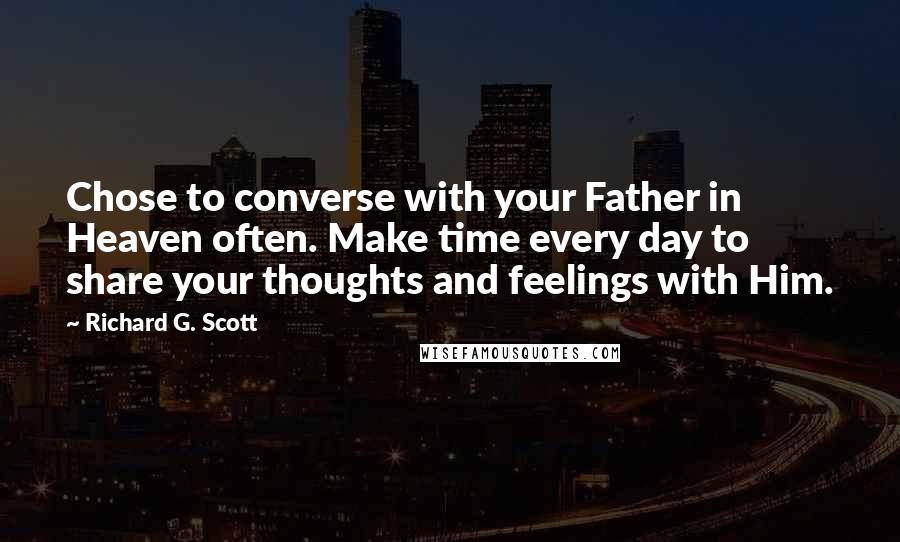 Richard G. Scott Quotes: Chose to converse with your Father in Heaven often. Make time every day to share your thoughts and feelings with Him.