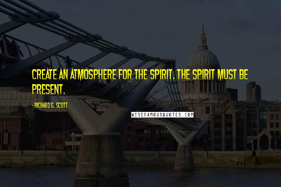 Richard G. Scott Quotes: Create an atmosphere for the Spirit. The Spirit must be present.