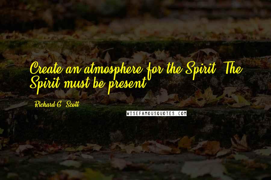 Richard G. Scott Quotes: Create an atmosphere for the Spirit. The Spirit must be present.