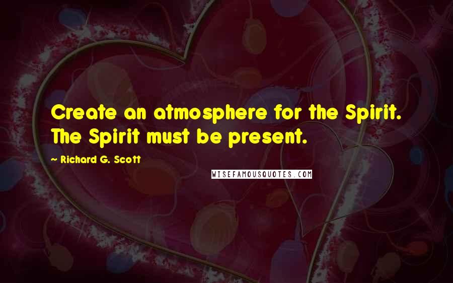 Richard G. Scott Quotes: Create an atmosphere for the Spirit. The Spirit must be present.