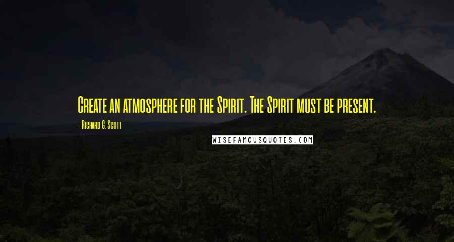 Richard G. Scott Quotes: Create an atmosphere for the Spirit. The Spirit must be present.