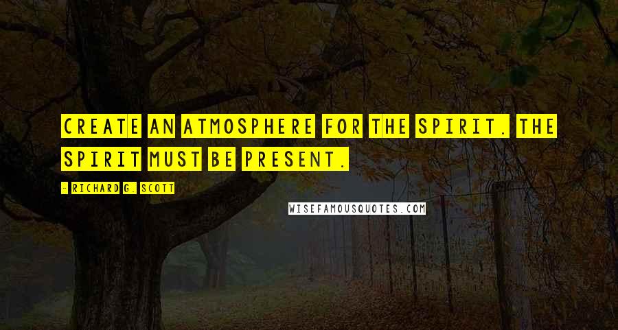 Richard G. Scott Quotes: Create an atmosphere for the Spirit. The Spirit must be present.