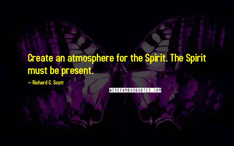 Richard G. Scott Quotes: Create an atmosphere for the Spirit. The Spirit must be present.
