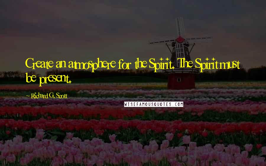 Richard G. Scott Quotes: Create an atmosphere for the Spirit. The Spirit must be present.