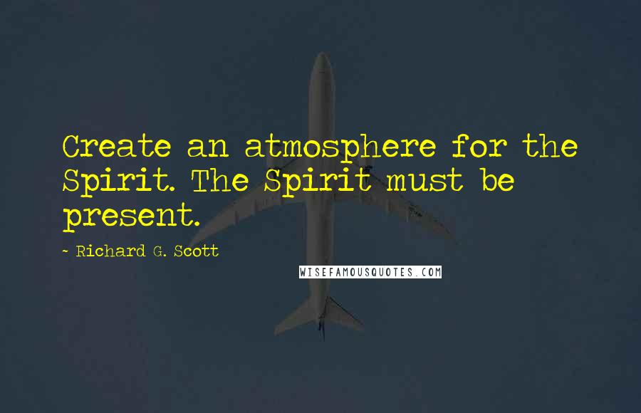 Richard G. Scott Quotes: Create an atmosphere for the Spirit. The Spirit must be present.