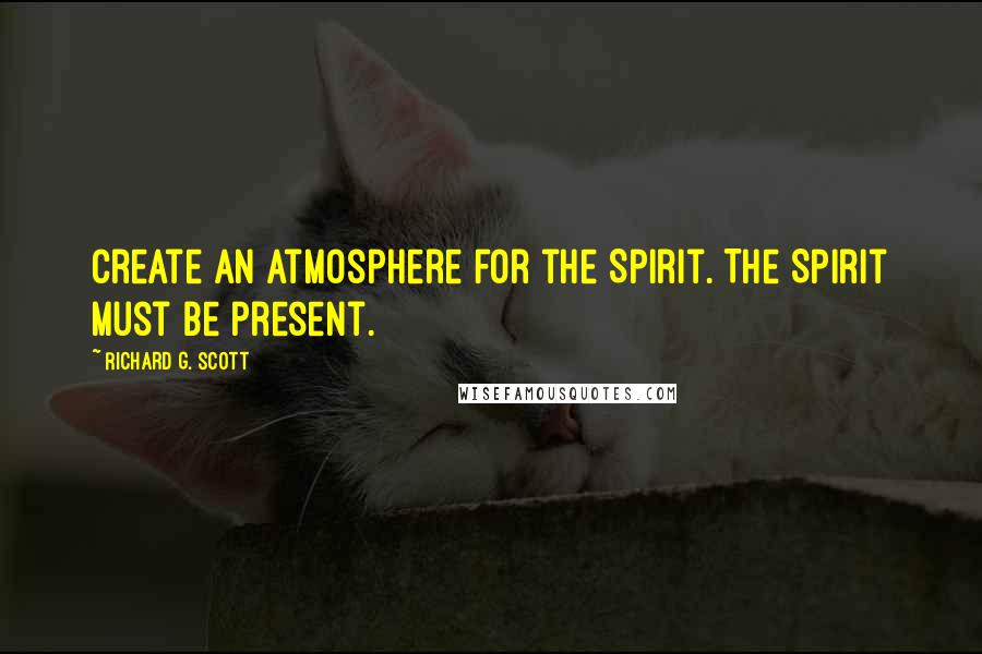 Richard G. Scott Quotes: Create an atmosphere for the Spirit. The Spirit must be present.