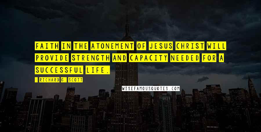 Richard G. Scott Quotes: Faith in the Atonement of Jesus Christ will provide strength and capacity needed for a successful life.