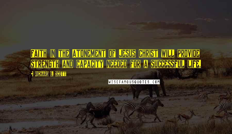 Richard G. Scott Quotes: Faith in the Atonement of Jesus Christ will provide strength and capacity needed for a successful life.