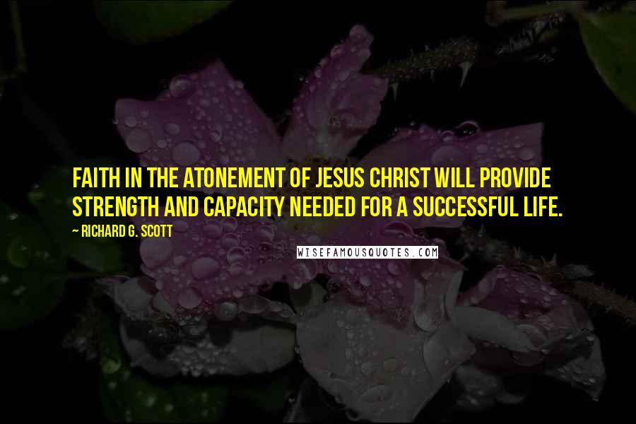 Richard G. Scott Quotes: Faith in the Atonement of Jesus Christ will provide strength and capacity needed for a successful life.