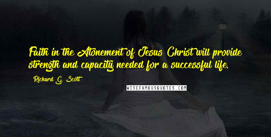 Richard G. Scott Quotes: Faith in the Atonement of Jesus Christ will provide strength and capacity needed for a successful life.