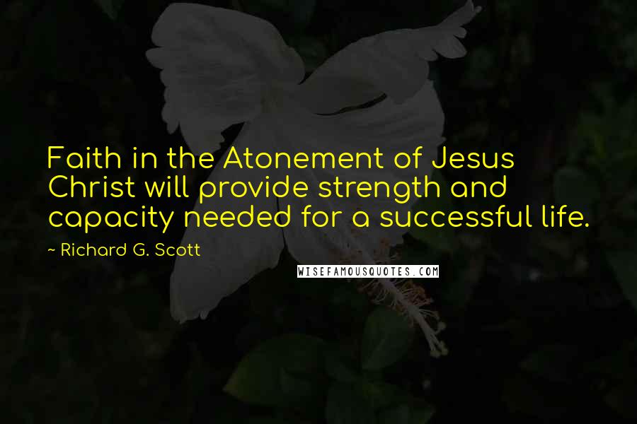 Richard G. Scott Quotes: Faith in the Atonement of Jesus Christ will provide strength and capacity needed for a successful life.