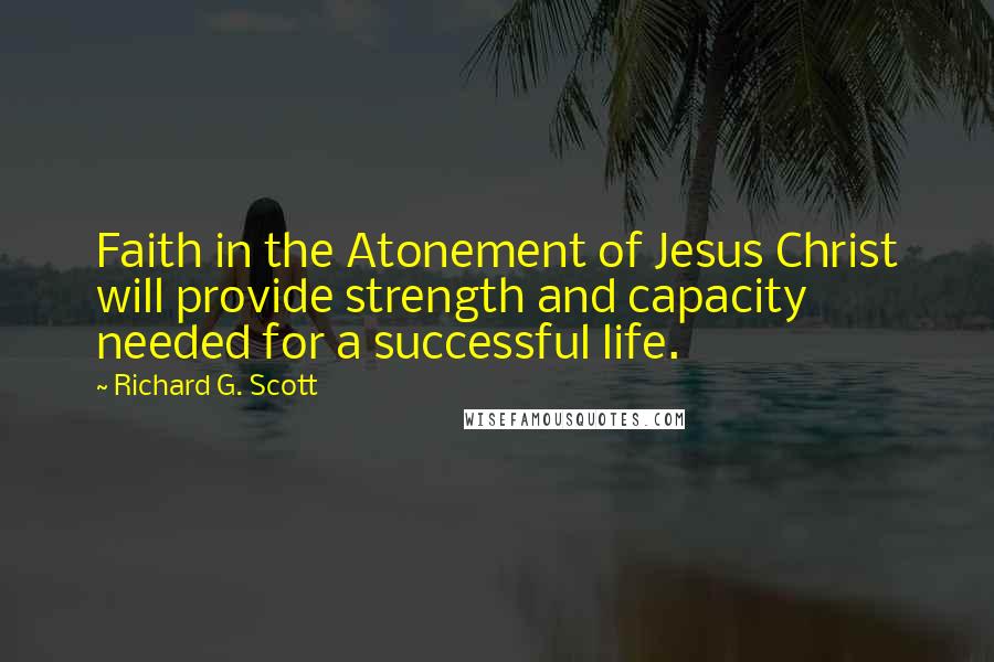 Richard G. Scott Quotes: Faith in the Atonement of Jesus Christ will provide strength and capacity needed for a successful life.