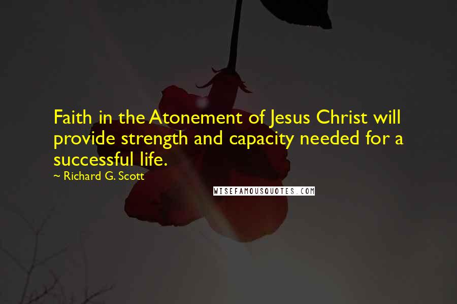 Richard G. Scott Quotes: Faith in the Atonement of Jesus Christ will provide strength and capacity needed for a successful life.