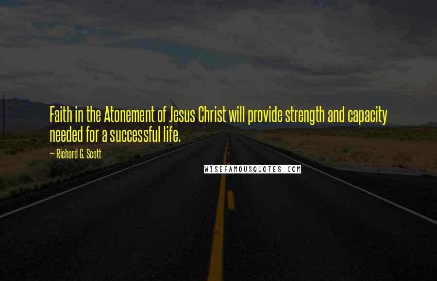 Richard G. Scott Quotes: Faith in the Atonement of Jesus Christ will provide strength and capacity needed for a successful life.