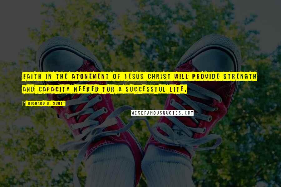 Richard G. Scott Quotes: Faith in the Atonement of Jesus Christ will provide strength and capacity needed for a successful life.