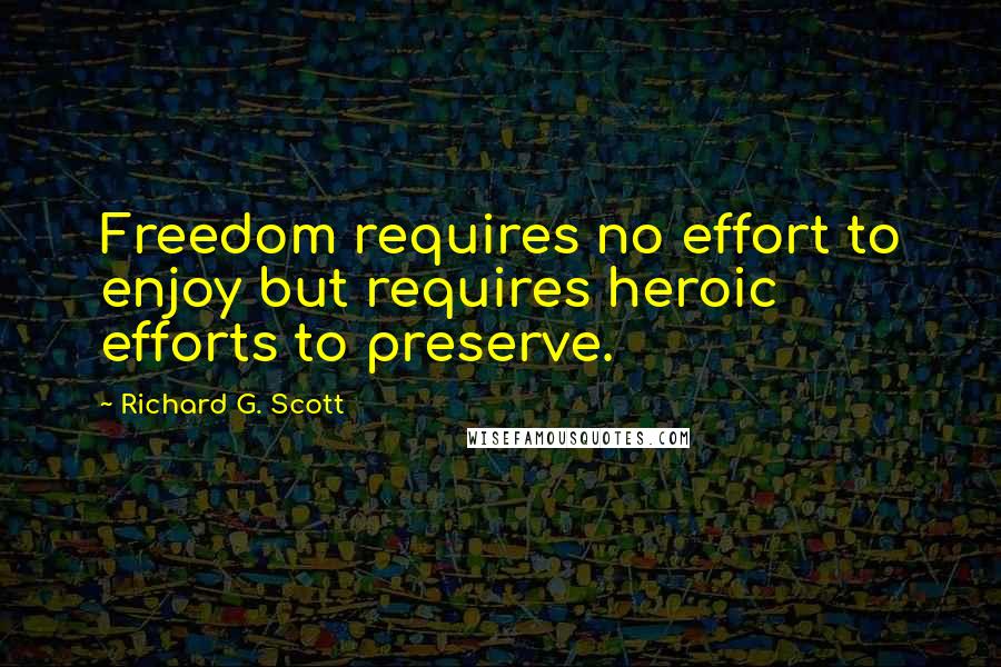 Richard G. Scott Quotes: Freedom requires no effort to enjoy but requires heroic efforts to preserve.