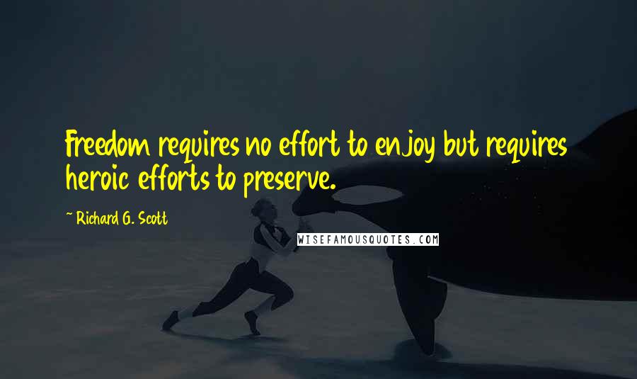 Richard G. Scott Quotes: Freedom requires no effort to enjoy but requires heroic efforts to preserve.