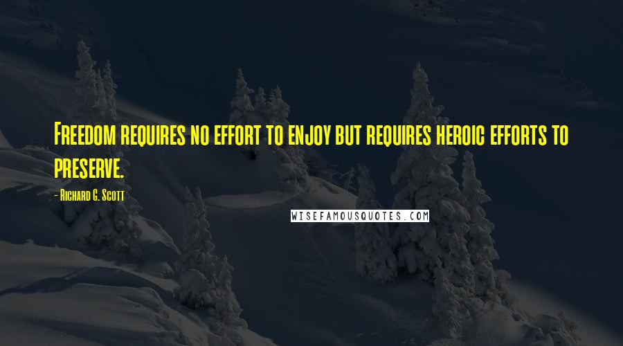 Richard G. Scott Quotes: Freedom requires no effort to enjoy but requires heroic efforts to preserve.