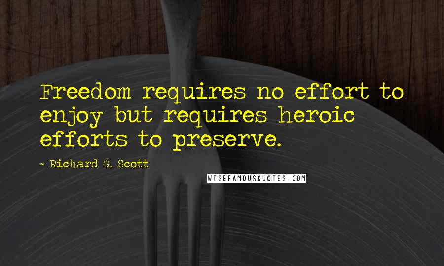 Richard G. Scott Quotes: Freedom requires no effort to enjoy but requires heroic efforts to preserve.