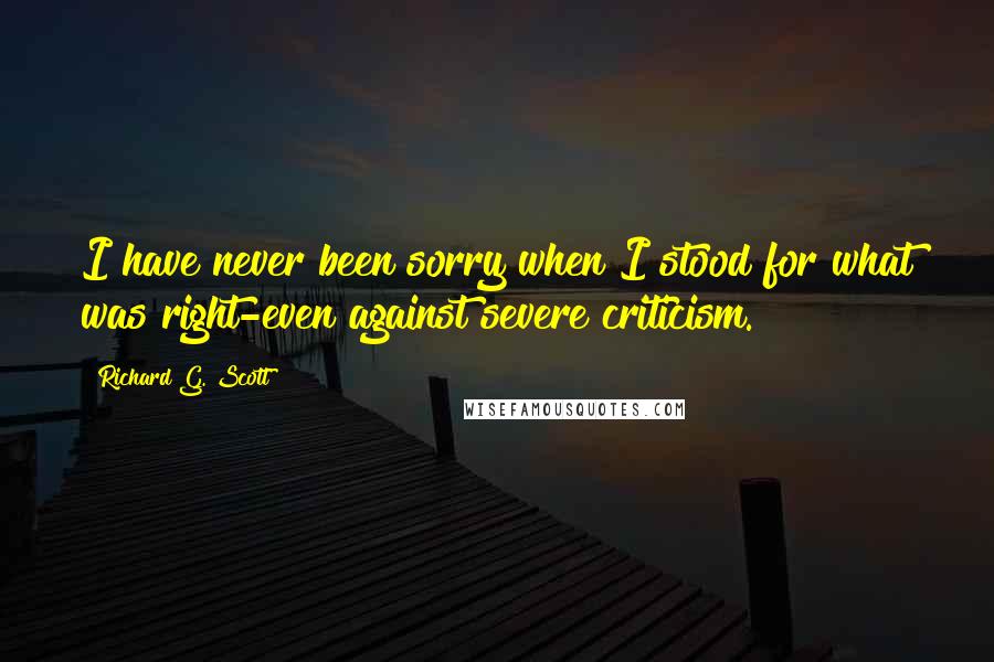 Richard G. Scott Quotes: I have never been sorry when I stood for what was right-even against severe criticism.