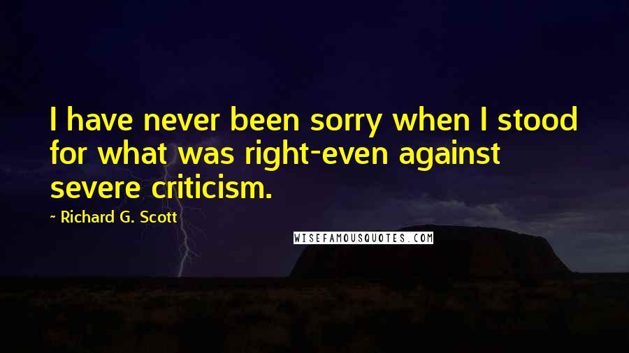 Richard G. Scott Quotes: I have never been sorry when I stood for what was right-even against severe criticism.