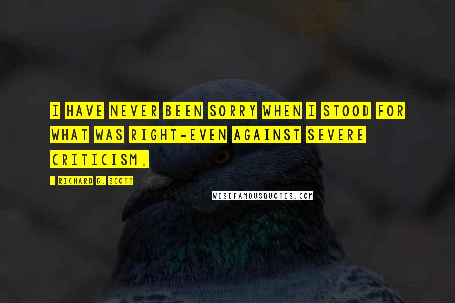 Richard G. Scott Quotes: I have never been sorry when I stood for what was right-even against severe criticism.