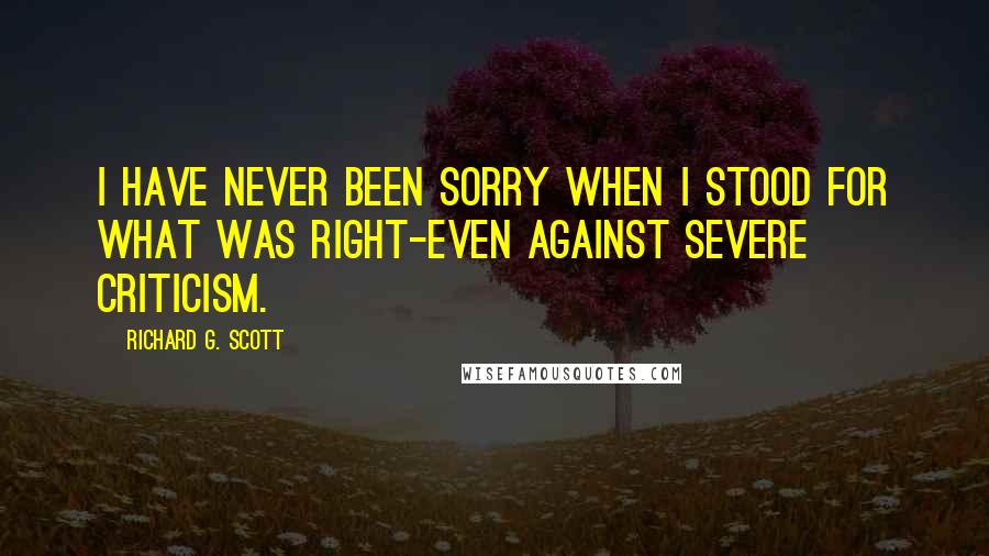 Richard G. Scott Quotes: I have never been sorry when I stood for what was right-even against severe criticism.