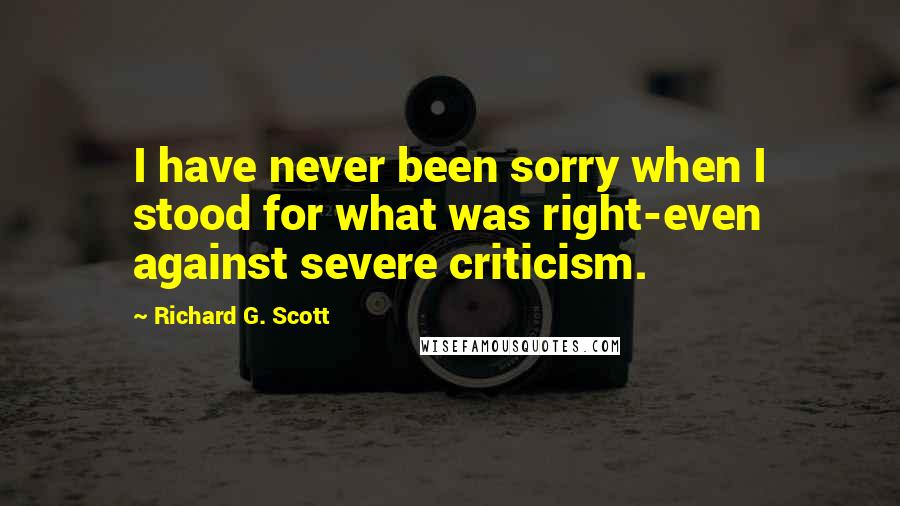 Richard G. Scott Quotes: I have never been sorry when I stood for what was right-even against severe criticism.