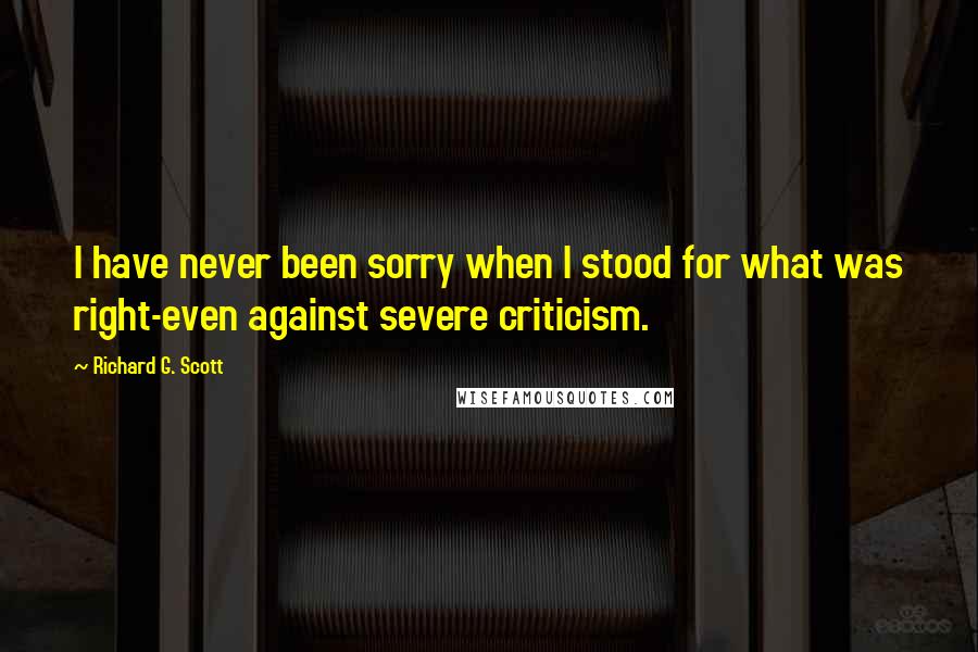 Richard G. Scott Quotes: I have never been sorry when I stood for what was right-even against severe criticism.