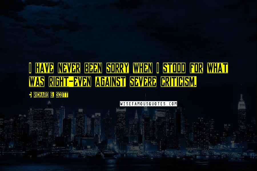 Richard G. Scott Quotes: I have never been sorry when I stood for what was right-even against severe criticism.