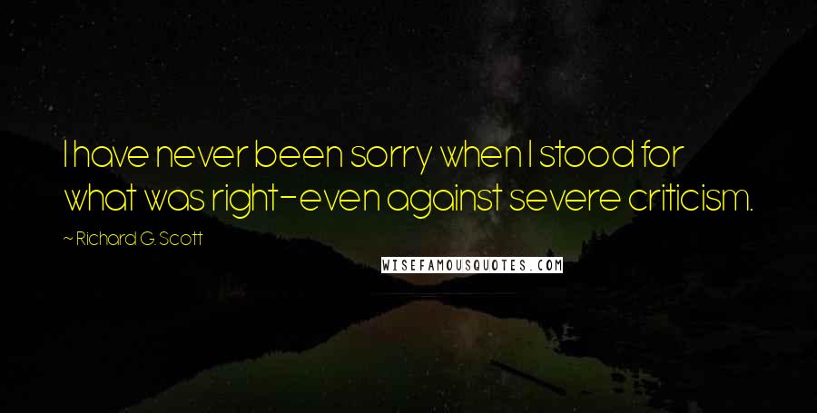 Richard G. Scott Quotes: I have never been sorry when I stood for what was right-even against severe criticism.