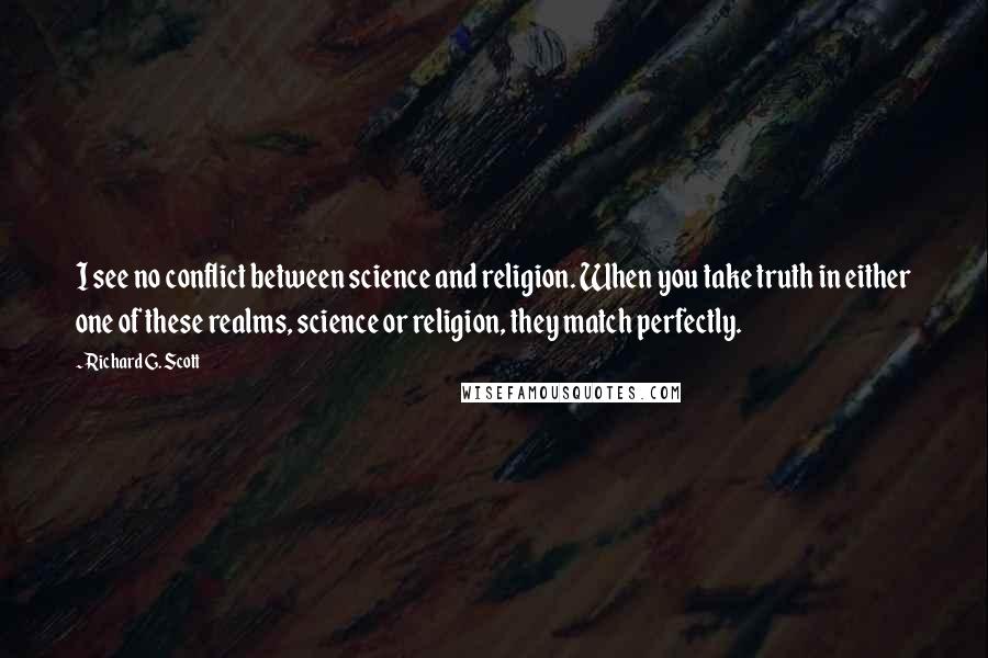 Richard G. Scott Quotes: I see no conflict between science and religion. When you take truth in either one of these realms, science or religion, they match perfectly.