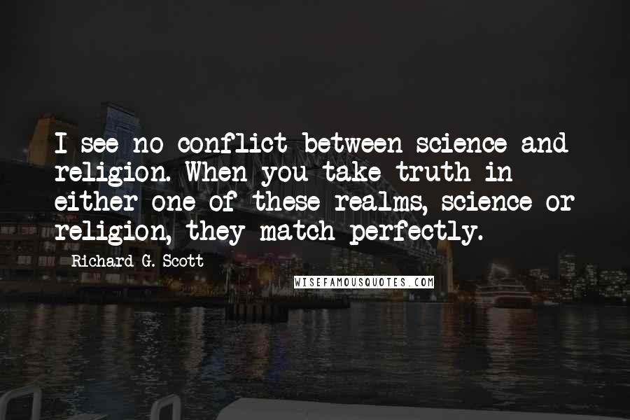 Richard G. Scott Quotes: I see no conflict between science and religion. When you take truth in either one of these realms, science or religion, they match perfectly.