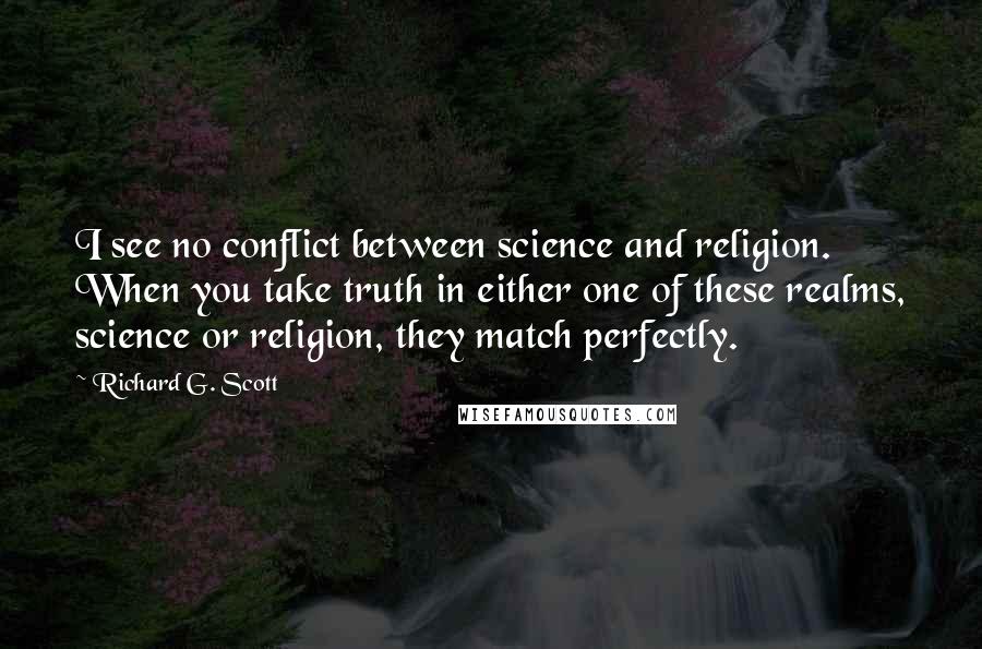 Richard G. Scott Quotes: I see no conflict between science and religion. When you take truth in either one of these realms, science or religion, they match perfectly.