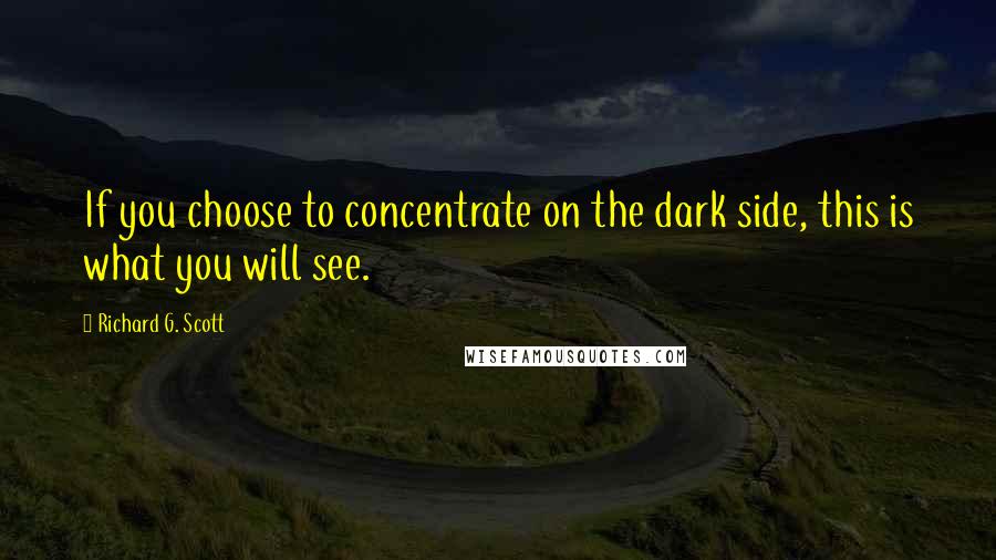 Richard G. Scott Quotes: If you choose to concentrate on the dark side, this is what you will see.