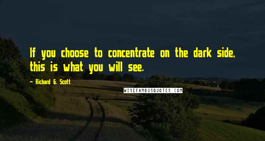 Richard G. Scott Quotes: If you choose to concentrate on the dark side, this is what you will see.