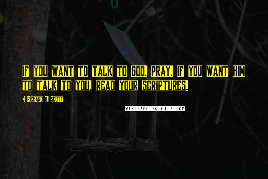 Richard G. Scott Quotes: If you want to talk to God, pray. If you want him to talk to you, read your scriptures.